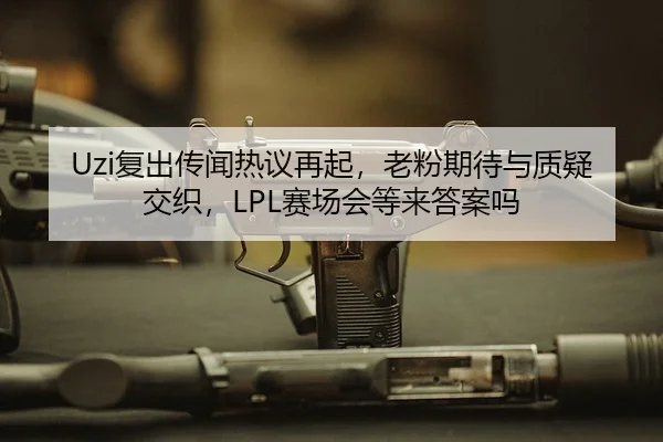 Uzi复出传闻热议再起，老粉期待与质疑交织，LPL赛场会等来答案吗