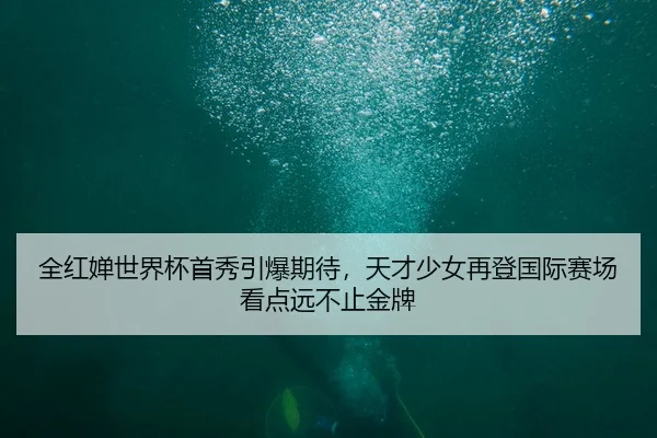 全红婵世界杯首秀引爆期待，天才少女再登国际赛场看点远不止金牌 - 体育资讯相关报道缩略图