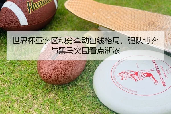 世界杯亚洲区积分牵动出线格局，强队博弈与黑马突围看点渐浓 - 体育资讯相关报道缩略图