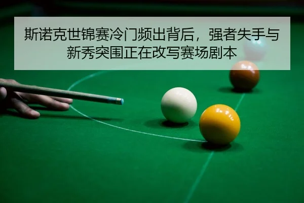 斯诺克世锦赛冷门频出背后，强者失手与新秀突围正在改写赛场剧本 - 体育资讯焦点报道封面图